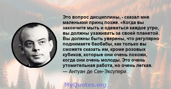 Это вопрос дисциплины, - сказал мне маленький принц позже. «Когда вы закончите мыть и одеваться каждое утро, вы должны ухаживать за своей планетой. Вы должны быть уверены, что регулярно поднимаете баобабы, как только вы 