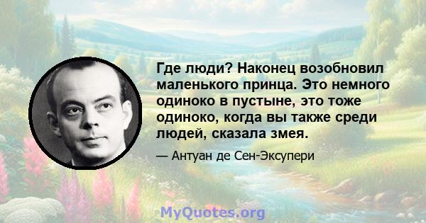 Где люди? Наконец возобновил маленького принца. Это немного одиноко в пустыне, это тоже одиноко, когда вы также среди людей, сказала змея.