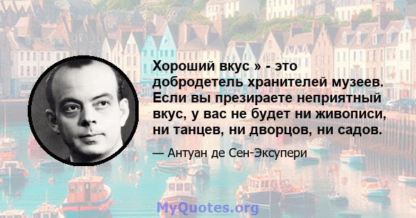 Хороший вкус » - это добродетель хранителей музеев. Если вы презираете неприятный вкус, у вас не будет ни живописи, ни танцев, ни дворцов, ни садов.