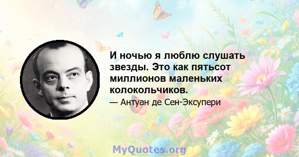 И ночью я люблю слушать звезды. Это как пятьсот миллионов маленьких колокольчиков.