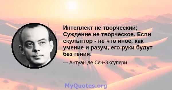 Интеллект не творческий; Суждение не творческое. Если скульптор - не что иное, как умение и разум, его руки будут без гения.