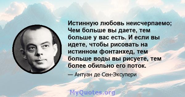 Истинную любовь неисчерпаемо; Чем больше вы даете, тем больше у вас есть. И если вы идете, чтобы рисовать на истинном фонтанхед, тем больше воды вы рисуете, тем более обильно его поток.