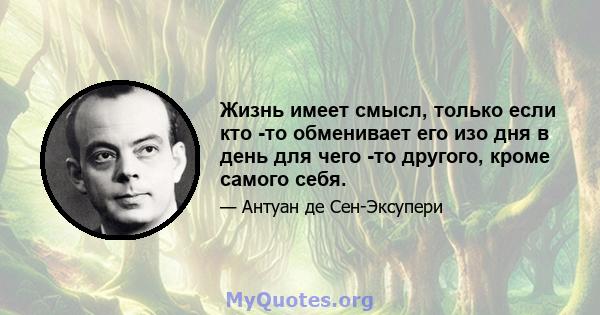 Жизнь имеет смысл, только если кто -то обменивает его изо дня в день для чего -то другого, кроме самого себя.