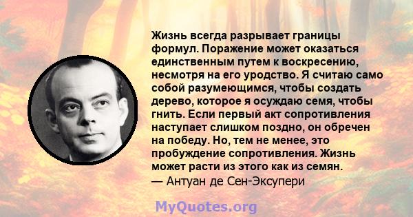 Жизнь всегда разрывает границы формул. Поражение может оказаться единственным путем к воскресению, несмотря на его уродство. Я считаю само собой разумеющимся, чтобы создать дерево, которое я осуждаю семя, чтобы гнить.