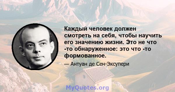 Каждый человек должен смотреть на себя, чтобы научить его значению жизни. Это не что -то обнаруженное: это что -то формованное.