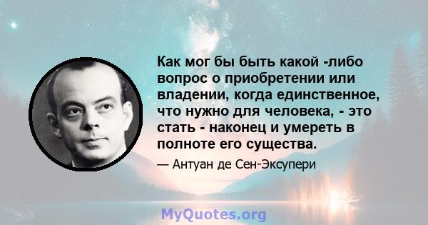 Как мог бы быть какой -либо вопрос о приобретении или владении, когда единственное, что нужно для человека, - это стать - наконец и умереть в полноте его существа.