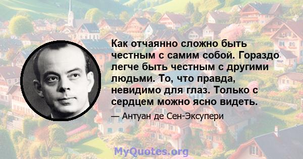 Как отчаянно сложно быть честным с самим собой. Гораздо легче быть честным с другими людьми. То, что правда, невидимо для глаз. Только с сердцем можно ясно видеть.