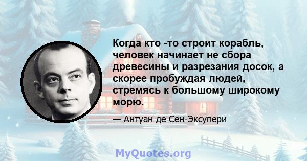 Когда кто -то строит корабль, человек начинает не сбора древесины и разрезания досок, а скорее пробуждая людей, стремясь к большому широкому морю.