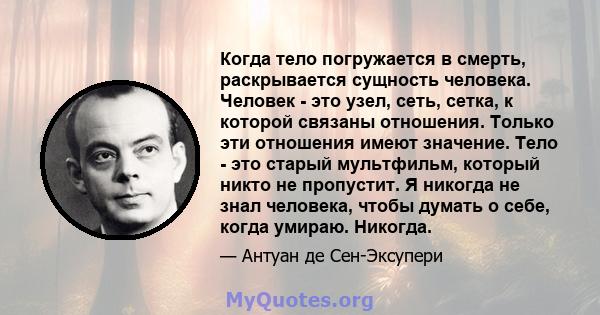 Когда тело погружается в смерть, раскрывается сущность человека. Человек - это узел, сеть, сетка, к которой связаны отношения. Только эти отношения имеют значение. Тело - это старый мультфильм, который никто не