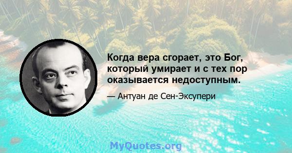 Когда вера сгорает, это Бог, который умирает и с тех пор оказывается недоступным.