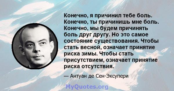 Конечно, я причинил тебе боль. Конечно, ты причинишь мне боль. Конечно, мы будем причинять боль друг другу. Но это самое состояние существования. Чтобы стать весной, означает принятие риска зимы. Чтобы стать