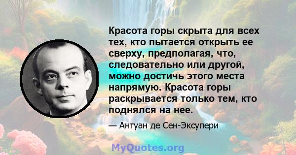 Красота горы скрыта для всех тех, кто пытается открыть ее сверху, предполагая, что, следовательно или другой, можно достичь этого места напрямую. Красота горы раскрывается только тем, кто поднялся на нее.