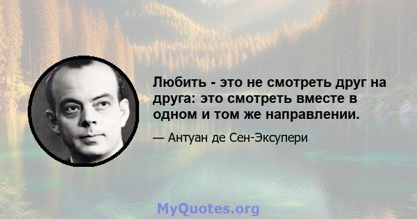 Любить - это не смотреть друг на друга: это смотреть вместе в одном и том же направлении.