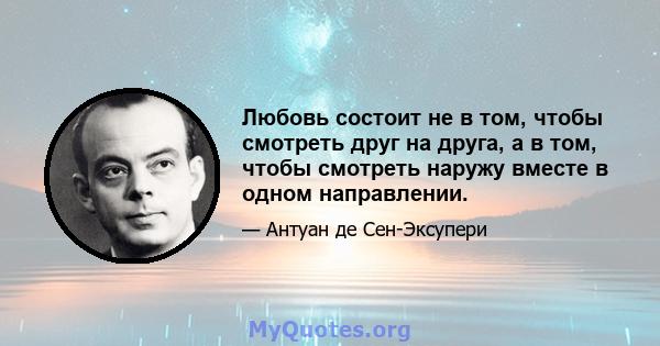 Любовь состоит не в том, чтобы смотреть друг на друга, а в том, чтобы смотреть наружу вместе в одном направлении.