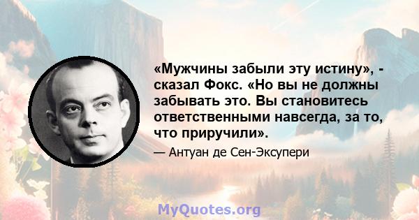 «Мужчины забыли эту истину», - сказал Фокс. «Но вы не должны забывать это. Вы становитесь ответственными навсегда, за то, что приручили».