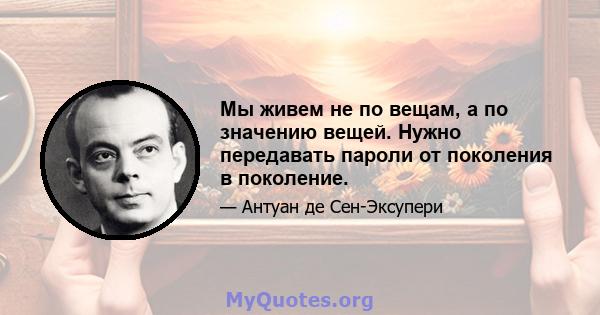 Мы живем не по вещам, а по значению вещей. Нужно передавать пароли от поколения в поколение.