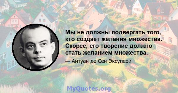 Мы не должны подвергать того, кто создает желания множества. Скорее, его творение должно стать желанием множества.