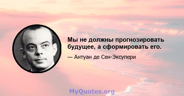 Мы не должны прогнозировать будущее, а сформировать его.