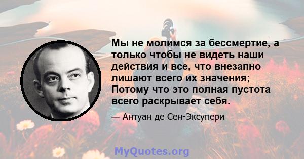 Мы не молимся за бессмертие, а только чтобы не видеть наши действия и все, что внезапно лишают всего их значения; Потому что это полная пустота всего раскрывает себя.