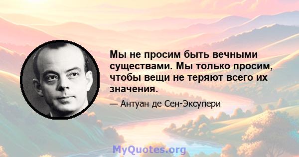 Мы не просим быть вечными существами. Мы только просим, ​​чтобы вещи не теряют всего их значения.