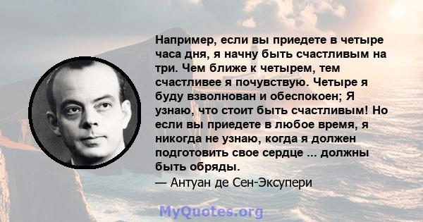 Например, если вы приедете в четыре часа дня, я начну быть счастливым на три. Чем ближе к четырем, тем счастливее я почувствую. Четыре я буду взволнован и обеспокоен; Я узнаю, что стоит быть счастливым! Но если вы