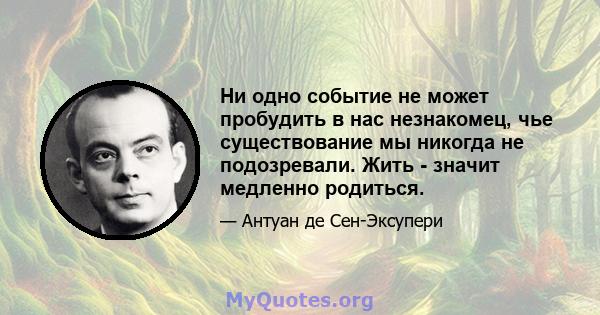 Ни одно событие не может пробудить в нас незнакомец, чье существование мы никогда не подозревали. Жить - значит медленно родиться.