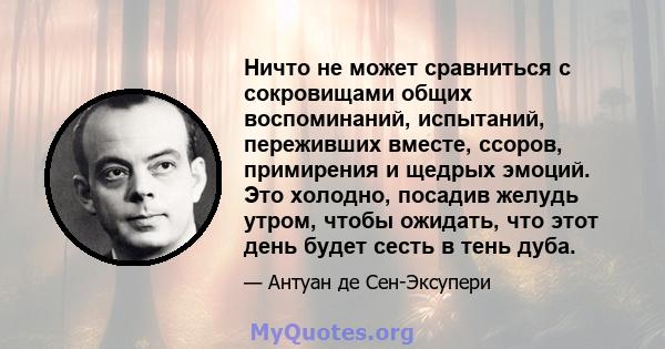 Ничто не может сравниться с сокровищами общих воспоминаний, испытаний, переживших вместе, ссоров, примирения и щедрых эмоций. Это холодно, посадив желудь утром, чтобы ожидать, что этот день будет сесть в тень дуба.