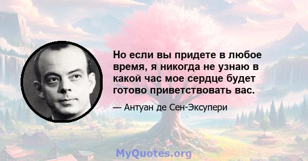 Но если вы придете в любое время, я никогда не узнаю в какой час мое сердце будет готово приветствовать вас.