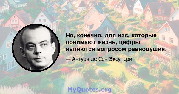 Но, конечно, для нас, которые понимают жизнь, цифры являются вопросом равнодушия.