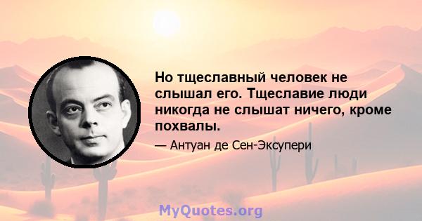 Но тщеславный человек не слышал его. Тщеславие люди никогда не слышат ничего, кроме похвалы.