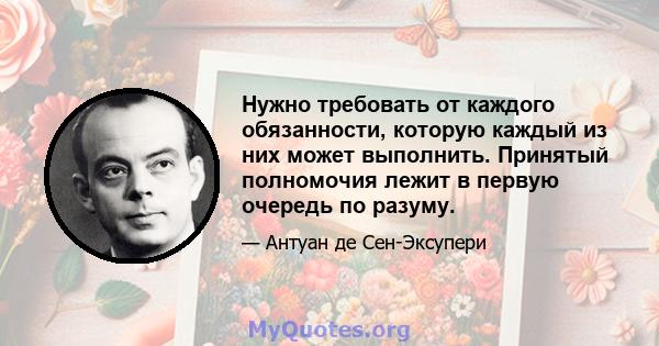 Нужно требовать от каждого обязанности, которую каждый из них может выполнить. Принятый полномочия лежит в первую очередь по разуму.