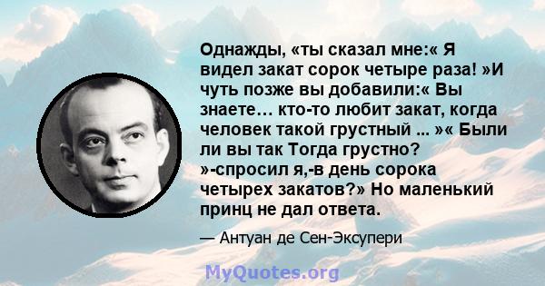 Однажды, «ты сказал мне:« Я видел закат сорок четыре раза! »И чуть позже вы добавили:« Вы знаете… кто-то любит закат, когда человек такой грустный ... »« Были ли вы так Тогда грустно? »-спросил я,-в день сорока четырех