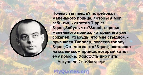 Почему ты пьешь? потребовал маленького принца. «Чтобы я мог забыть», - ответил Tippler. "Забудь что?" спросил маленького принца, который его уже сожалел. «Забудь, что мне стыдно», - признался Типплер, повесив