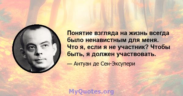 Понятие взгляда на жизнь всегда было ненавистным для меня. Что я, если я не участник? Чтобы быть, я должен участвовать.