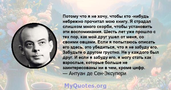 Потому что я не хочу, чтобы кто -нибудь небрежно прочитал мою книгу. Я страдал слишком много скорби, чтобы установить эти воспоминания. Шесть лет уже прошло с тех пор, как мой друг ушел от меня, со своими овцами. Если я 