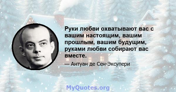 Руки любви охватывают вас с вашим настоящим, вашим прошлым, вашим будущим, руками любви собирают вас вместе.