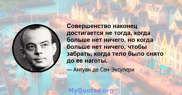 Совершенство наконец достигается не тогда, когда больше нет ничего, но когда больше нет ничего, чтобы забрать, когда тело было снято до ее наготы.