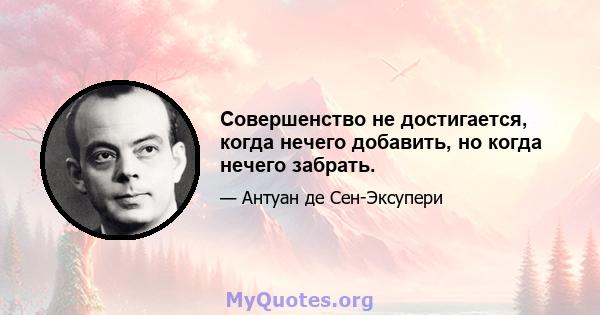 Совершенство не достигается, когда нечего добавить, но когда нечего забрать.