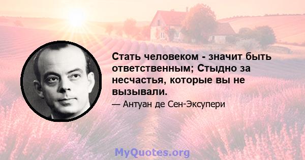 Стать человеком - значит быть ответственным; Стыдно за несчастья, которые вы не вызывали.