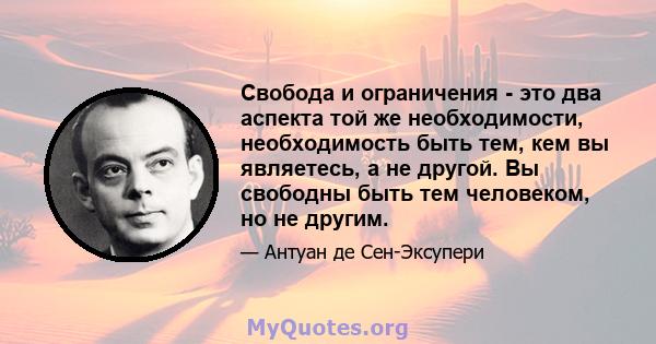 Свобода и ограничения - это два аспекта той же необходимости, необходимость быть тем, кем вы являетесь, а не другой. Вы свободны быть тем человеком, но не другим.