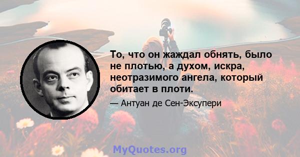 То, что он жаждал обнять, было не плотью, а духом, искра, неотразимого ангела, который обитает в плоти.