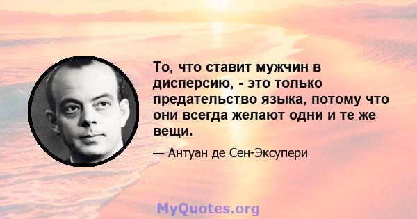 То, что ставит мужчин в дисперсию, - это только предательство языка, потому что они всегда желают одни и те же вещи.