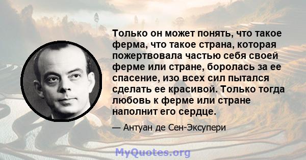 Только он может понять, что такое ферма, что такое страна, которая пожертвовала частью себя своей ферме или стране, боролась за ее спасение, изо всех сил пытался сделать ее красивой. Только тогда любовь к ферме или