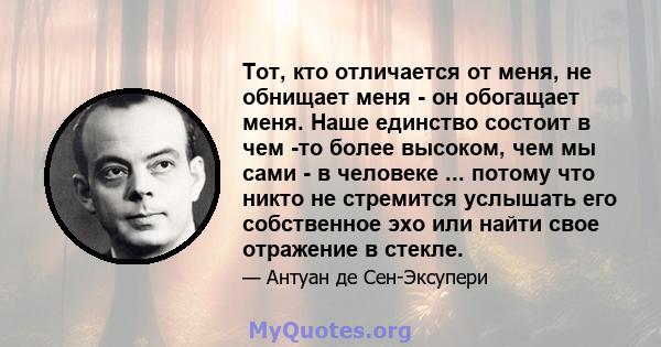 Тот, кто отличается от меня, не обнищает меня - он обогащает меня. Наше единство состоит в чем -то более высоком, чем мы сами - в человеке ... потому что никто не стремится услышать его собственное эхо или найти свое