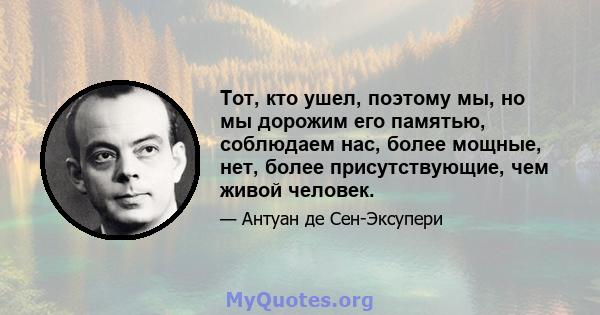 Тот, кто ушел, поэтому мы, но мы дорожим его памятью, соблюдаем нас, более мощные, нет, более присутствующие, чем живой человек.