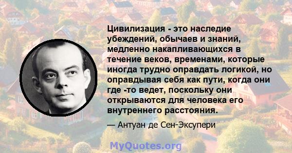 Цивилизация - это наследие убеждений, обычаев и знаний, медленно накапливающихся в течение веков, временами, которые иногда трудно оправдать логикой, но оправдывая себя как пути, когда они где -то ведет, поскольку они