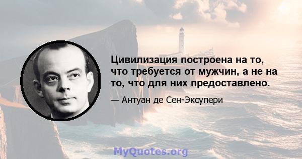 Цивилизация построена на то, что требуется от мужчин, а не на то, что для них предоставлено.