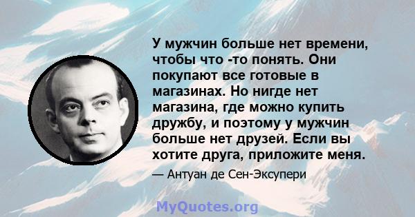 У мужчин больше нет времени, чтобы что -то понять. Они покупают все готовые в магазинах. Но нигде нет магазина, где можно купить дружбу, и поэтому у мужчин больше нет друзей. Если вы хотите друга, приложите меня.