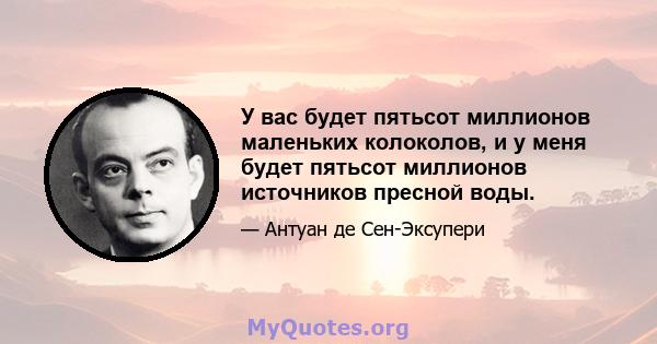 У вас будет пятьсот миллионов маленьких колоколов, и у меня будет пятьсот миллионов источников пресной воды.