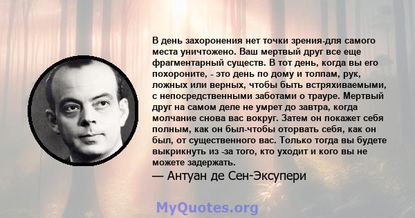 В день захоронения нет точки зрения-для самого места уничтожено. Ваш мертвый друг все еще фрагментарный существ. В тот день, когда вы его похороните, - это день по дому и толпам, рук, ложных или верных, чтобы быть